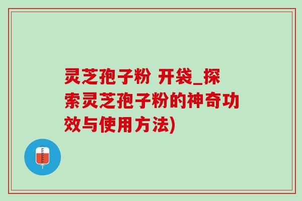 灵芝孢子粉 开袋_探索灵芝孢子粉的神奇功效与使用方法)