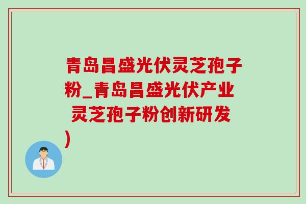 青岛昌盛光伏灵芝孢子粉_青岛昌盛光伏产业 灵芝孢子粉创新研发)