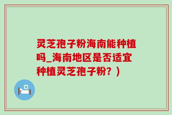 灵芝孢子粉海南能种植吗_海南地区是否适宜种植灵芝孢子粉？)