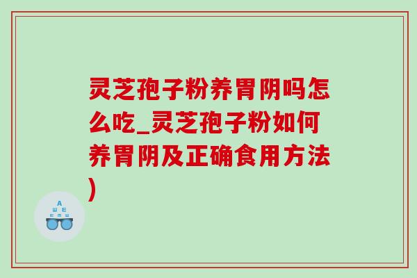 灵芝孢子粉养胃阴吗怎么吃_灵芝孢子粉如何养胃阴及正确食用方法)