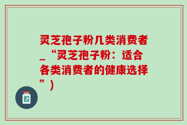 灵芝孢子粉几类消费者_“灵芝孢子粉：适合各类消费者的健康选择”)