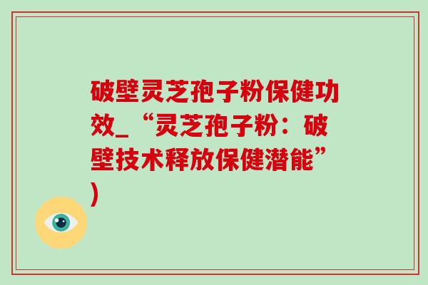 破壁灵芝孢子粉保健功效_“灵芝孢子粉：破壁技术释放保健潜能”)