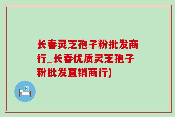 长春灵芝孢子粉批发商行_长春优质灵芝孢子粉批发直销商行)