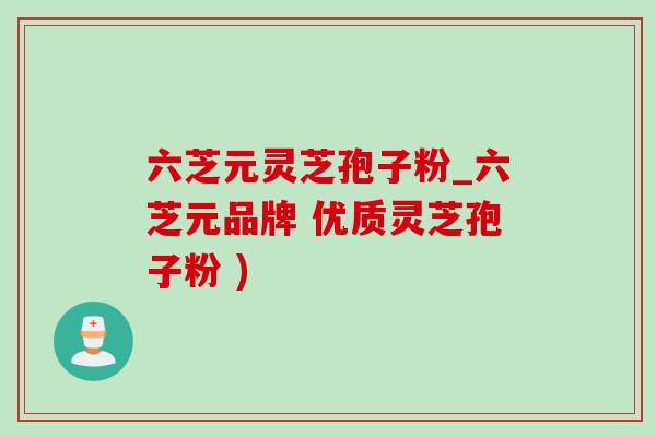 六芝元灵芝孢子粉_六芝元品牌 优质灵芝孢子粉 )