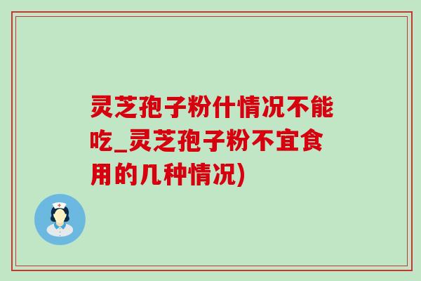 灵芝孢子粉什情况不能吃_灵芝孢子粉不宜食用的几种情况)