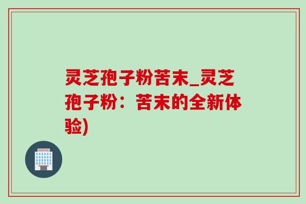 灵芝孢子粉苦末_灵芝孢子粉：苦末的全新体验)
