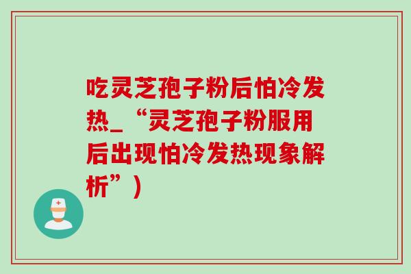 吃灵芝孢子粉后怕冷发热_“灵芝孢子粉服用后出现怕冷发热现象解析”)
