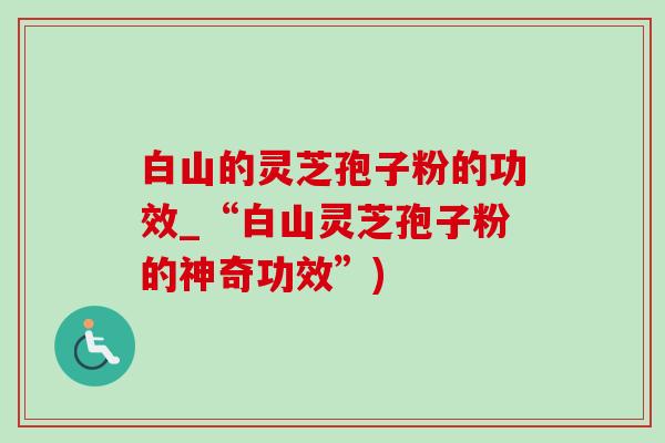 白山的灵芝孢子粉的功效_“白山灵芝孢子粉的神奇功效”)