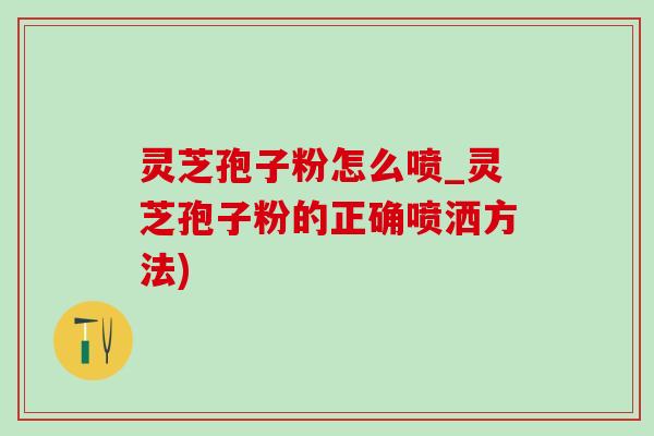 灵芝孢子粉怎么喷_灵芝孢子粉的正确喷洒方法)
