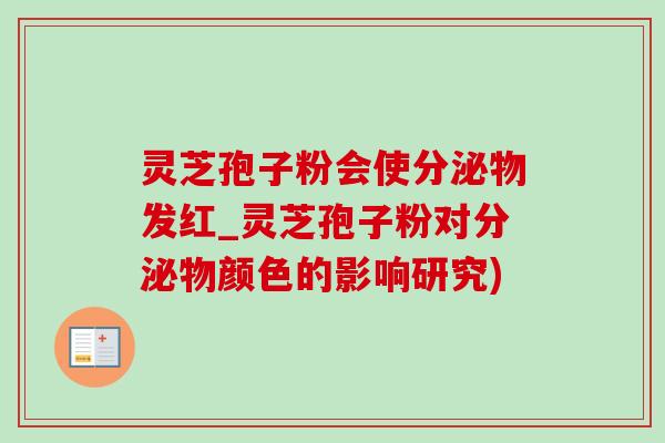 灵芝孢子粉会使分泌物发红_灵芝孢子粉对分泌物颜色的影响研究)