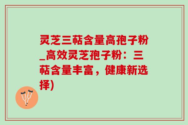 灵芝三萜含量高孢子粉_高效灵芝孢子粉：三萜含量丰富，健康新选择)