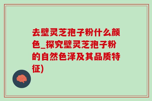 去壁灵芝孢子粉什么颜色_探究壁灵芝孢子粉的自然色泽及其品质特征)