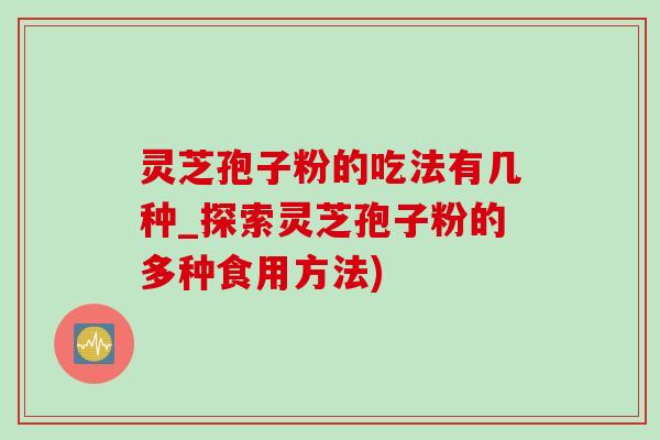 灵芝孢子粉的吃法有几种_探索灵芝孢子粉的多种食用方法)
