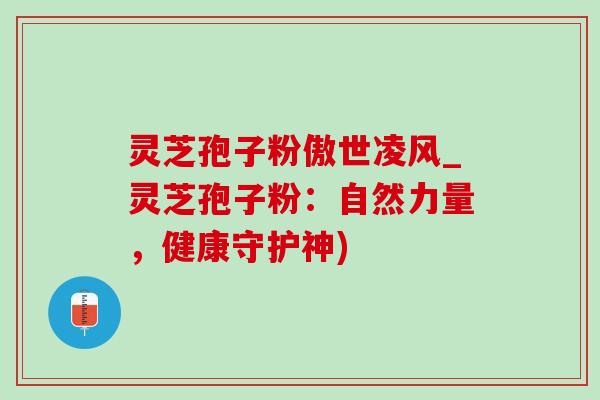灵芝孢子粉傲世凌风_灵芝孢子粉：自然力量，健康守护神)