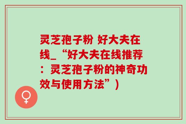 灵芝孢子粉 好大夫在线_“好大夫在线推荐：灵芝孢子粉的神奇功效与使用方法”)