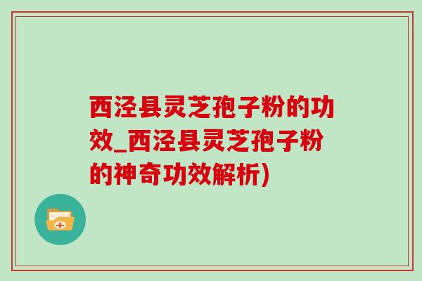 西泾县灵芝孢子粉的功效_西泾县灵芝孢子粉的神奇功效解析)