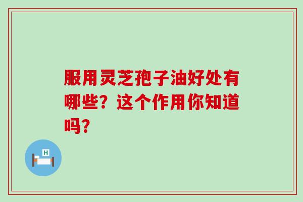 服用灵芝孢子油好处有哪些？这个作用你知道吗？