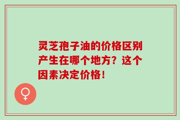 灵芝孢子油的价格区别产生在哪个地方？这个因素决定价格！