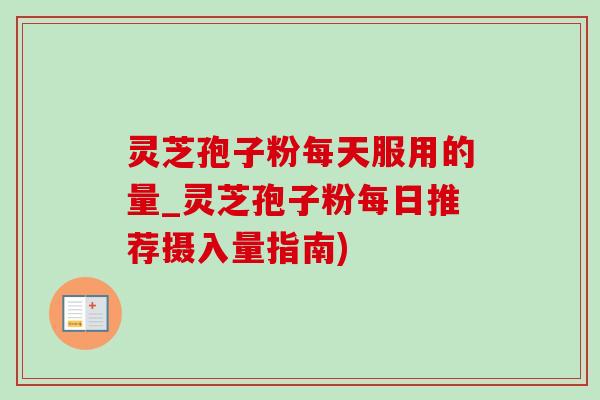灵芝孢子粉每天服用的量_灵芝孢子粉每日推荐摄入量指南)