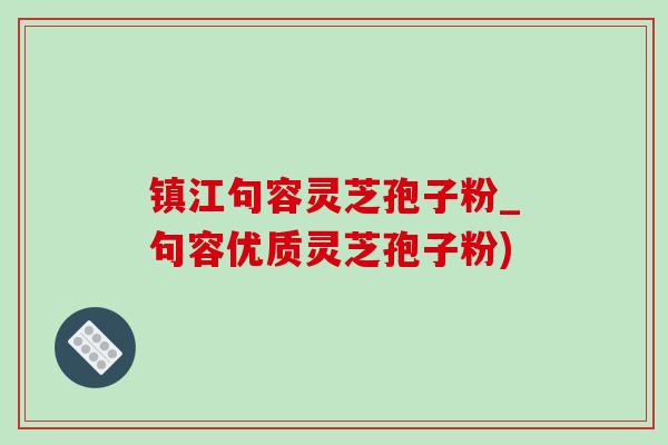镇江句容灵芝孢子粉_句容优质灵芝孢子粉)