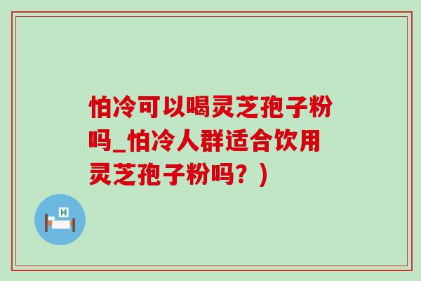 怕冷可以喝灵芝孢子粉吗_怕冷人群适合饮用灵芝孢子粉吗？)
