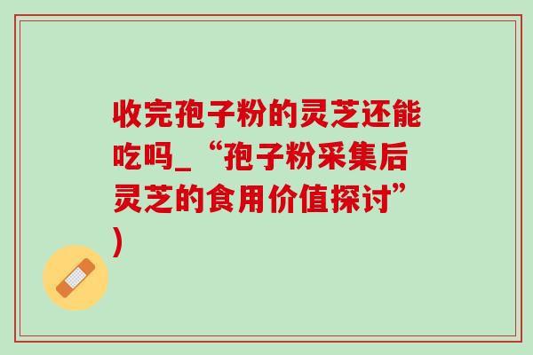 收完孢子粉的灵芝还能吃吗_“孢子粉采集后灵芝的食用价值探讨”)