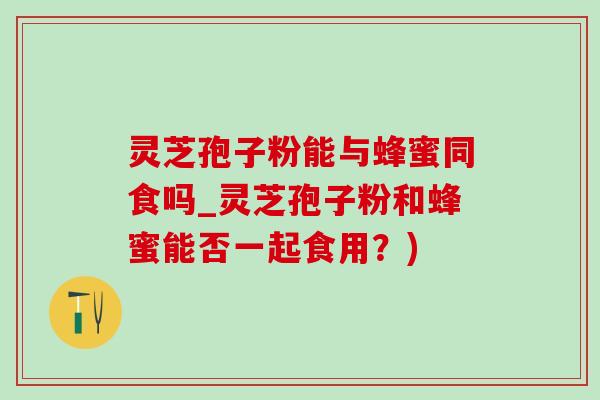 灵芝孢子粉能与蜂蜜同食吗_灵芝孢子粉和蜂蜜能否一起食用？)