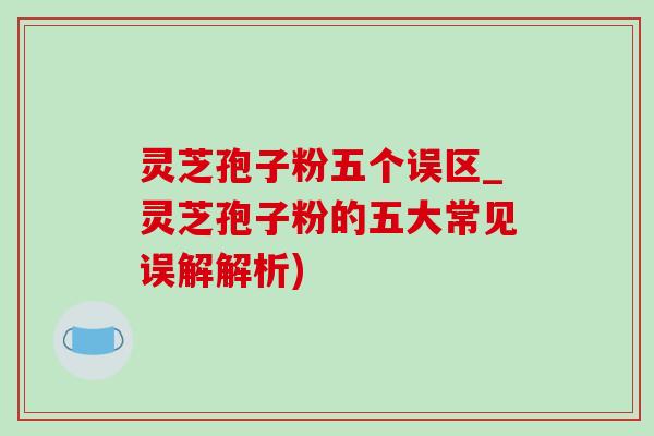 灵芝孢子粉五个误区_灵芝孢子粉的五大常见误解解析)