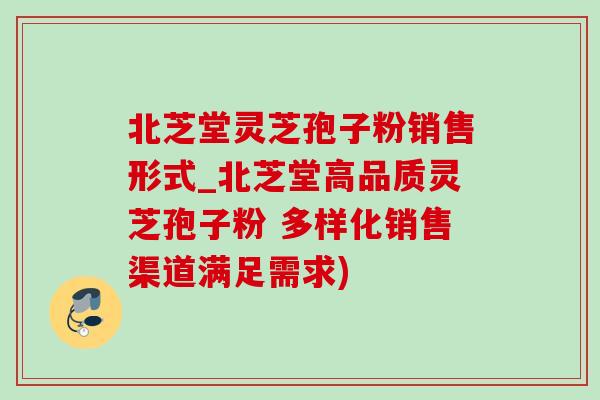 北芝堂灵芝孢子粉销售形式_北芝堂高品质灵芝孢子粉 多样化销售渠道满足需求)