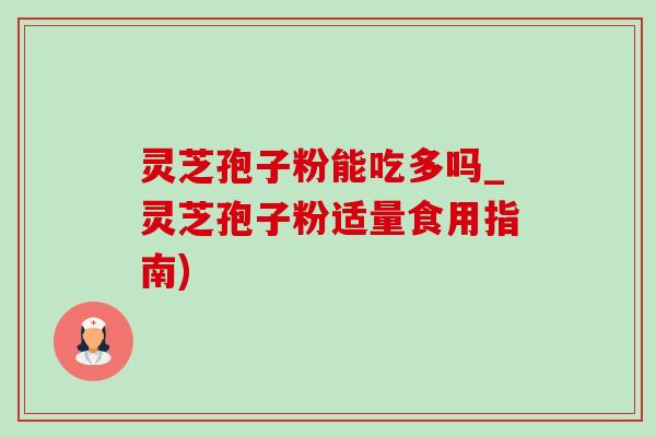 灵芝孢子粉能吃多吗_灵芝孢子粉适量食用指南)