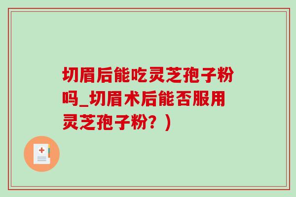 切眉后能吃灵芝孢子粉吗_切眉术后能否服用灵芝孢子粉？)