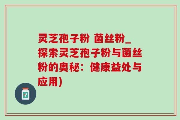 灵芝孢子粉 菌丝粉_探索灵芝孢子粉与菌丝粉的奥秘：健康益处与应用)