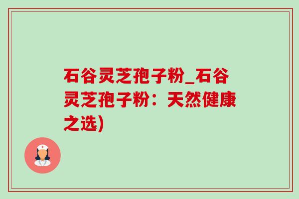 石谷灵芝孢子粉_石谷灵芝孢子粉：天然健康之选)