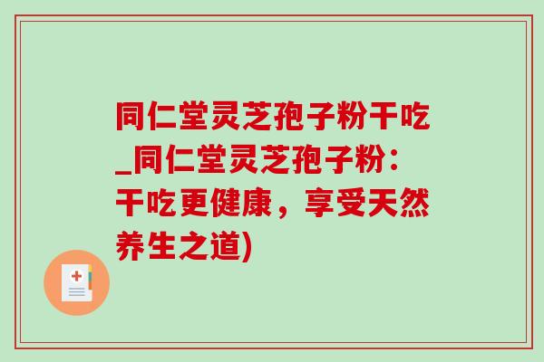 同仁堂灵芝孢子粉干吃_同仁堂灵芝孢子粉：干吃更健康，享受天然养生之道)