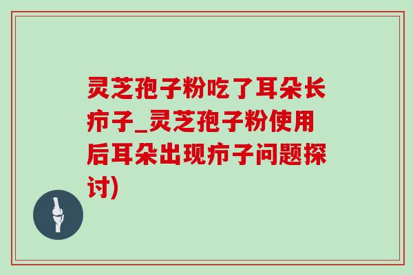 灵芝孢子粉吃了耳朵长疖子_灵芝孢子粉使用后耳朵出现疖子问题探讨)