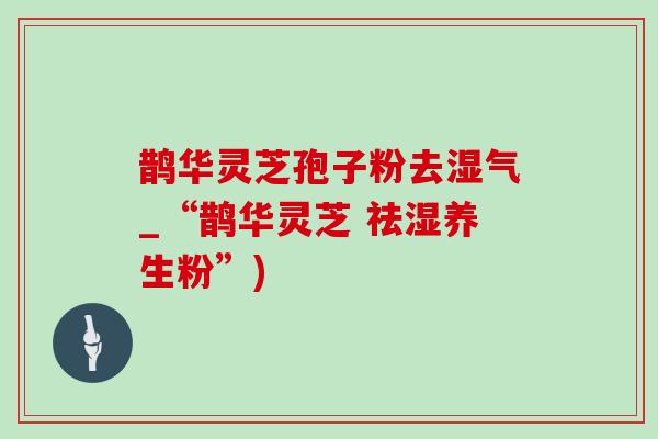 鹊华灵芝孢子粉去湿气_“鹊华灵芝 祛湿养生粉”)