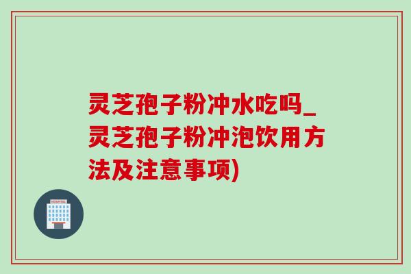 灵芝孢子粉冲水吃吗_灵芝孢子粉冲泡饮用方法及注意事项)
