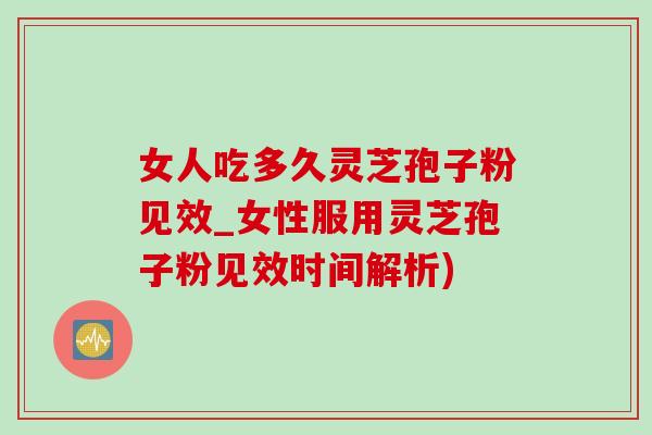 女人吃多久灵芝孢子粉见效_女性服用灵芝孢子粉见效时间解析)