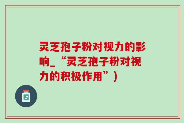 灵芝孢子粉对视力的影响_“灵芝孢子粉对视力的积极作用”)