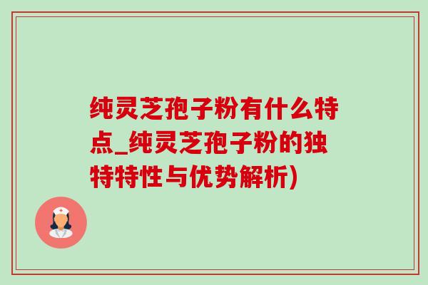 纯灵芝孢子粉有什么特点_纯灵芝孢子粉的独特特性与优势解析)