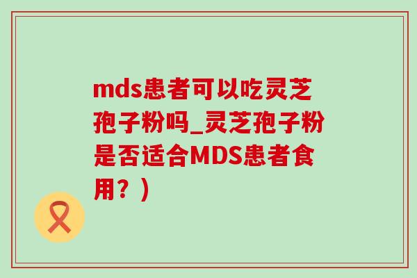 mds患者可以吃灵芝孢子粉吗_灵芝孢子粉是否适合MDS患者食用？)