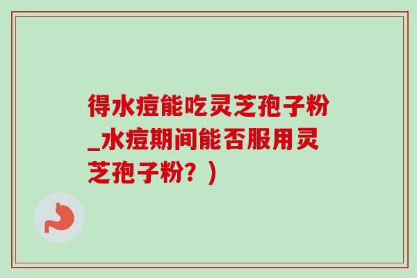 得水痘能吃灵芝孢子粉_水痘期间能否服用灵芝孢子粉？)