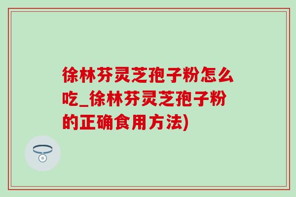 徐林芬灵芝孢子粉怎么吃_徐林芬灵芝孢子粉的正确食用方法)