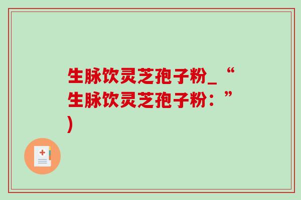 生脉饮灵芝孢子粉_“生脉饮灵芝孢子粉：”)