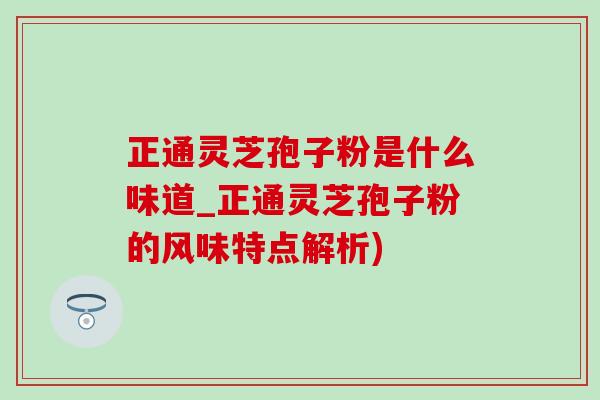 正通灵芝孢子粉是什么味道_正通灵芝孢子粉的风味特点解析)