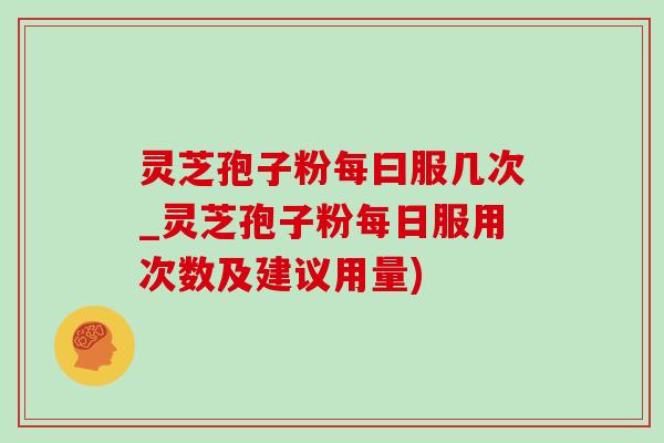 灵芝孢子粉每曰服几次_灵芝孢子粉每日服用次数及建议用量)