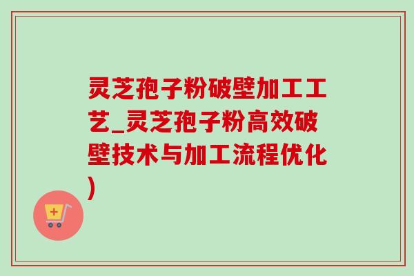 灵芝孢子粉破壁加工工艺_灵芝孢子粉高效破壁技术与加工流程优化)