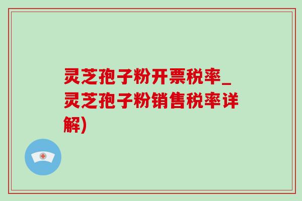 灵芝孢子粉开票税率_灵芝孢子粉销售税率详解)