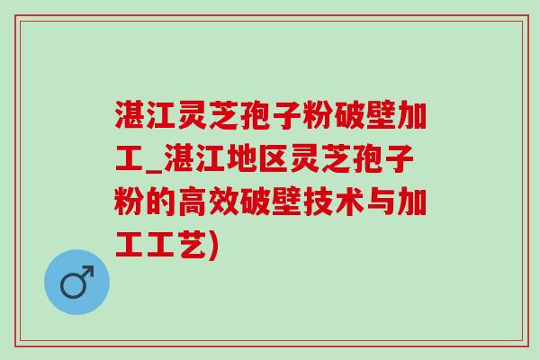 湛江灵芝孢子粉破壁加工_湛江地区灵芝孢子粉的高效破壁技术与加工工艺)