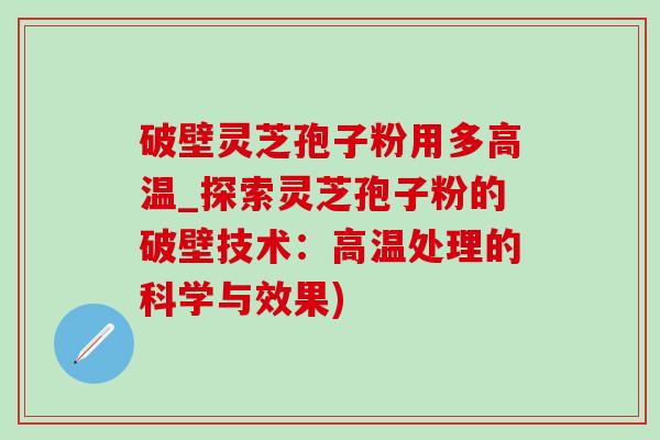破壁灵芝孢子粉用多高温_探索灵芝孢子粉的破壁技术：高温处理的科学与效果)